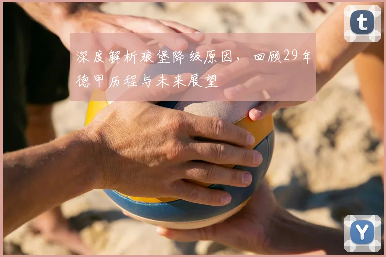 深度解析狼堡降级原因，回顾29年德甲历程与未来展望