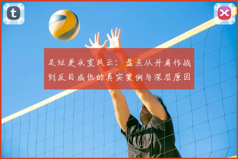 足坛更衣室风云:盘点从并肩作战到反目成仇的真实案例与深层原因