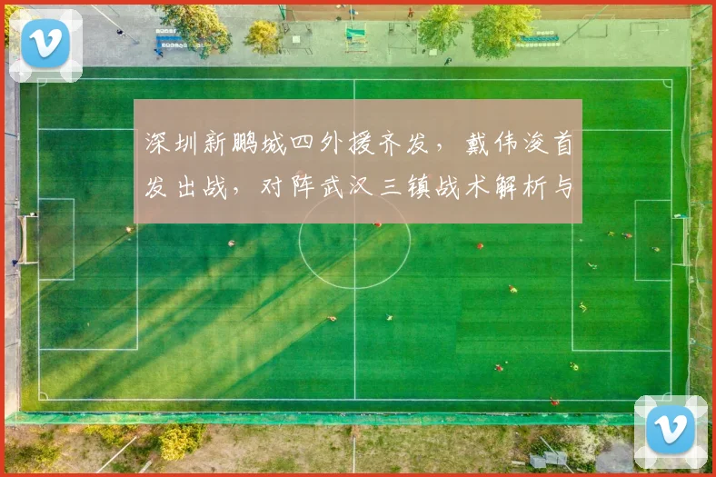深圳新鹏城四外援齐发，戴伟浚首发出战，对阵武汉三镇战术解析与赛果回顾