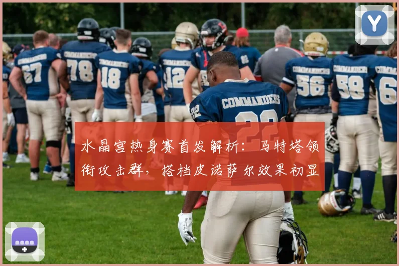 水晶宫热身赛首发解析：马特塔领衔攻击群，搭档皮诺萨尔效果初显