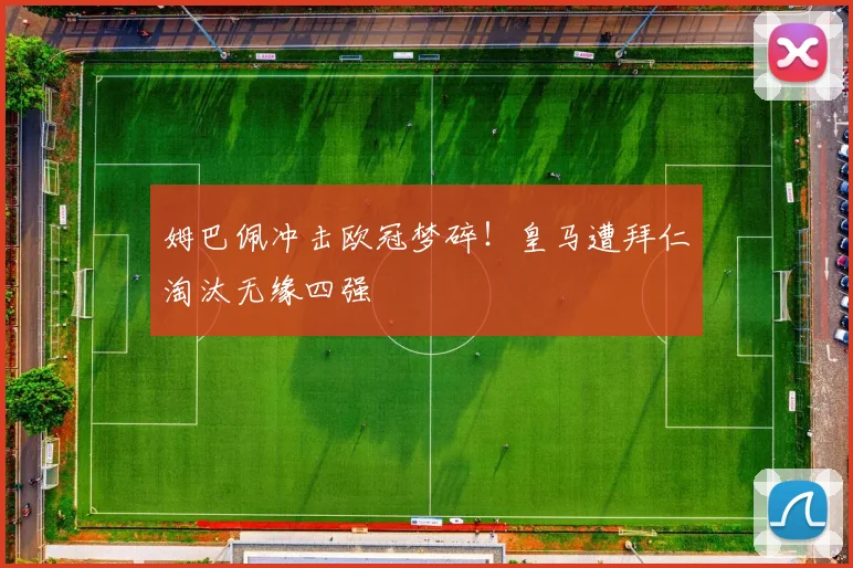 姆巴佩冲击欧冠梦碎!皇马遭拜仁淘汰无缘四强