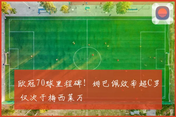 欧冠70球里程碑！姆巴佩效率超C罗 仅次于梅西莱万