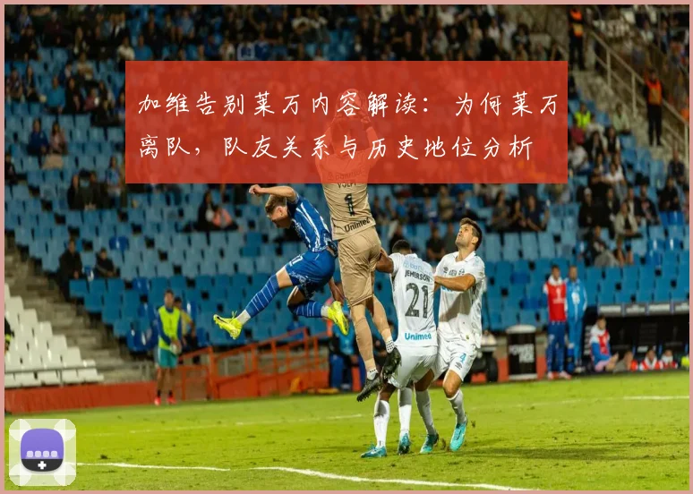 加维告别莱万内容解读：为何莱万离队，队友关系与历史地位分析