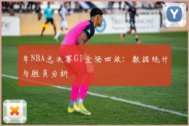 年NBA总决赛G1全场回放:数据统计与胜负分析