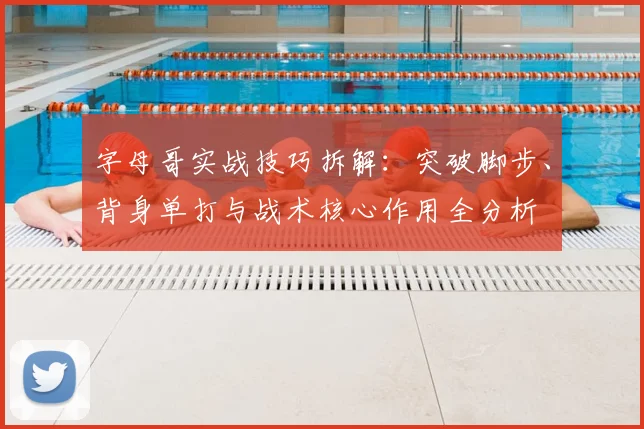 字母哥实战技巧拆解：突破脚步、背身单打与战术核心作用全分析
