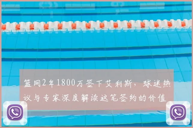 篮网2年1800万签下艾利斯，球迷热议与专家深度解读这笔签约的价值