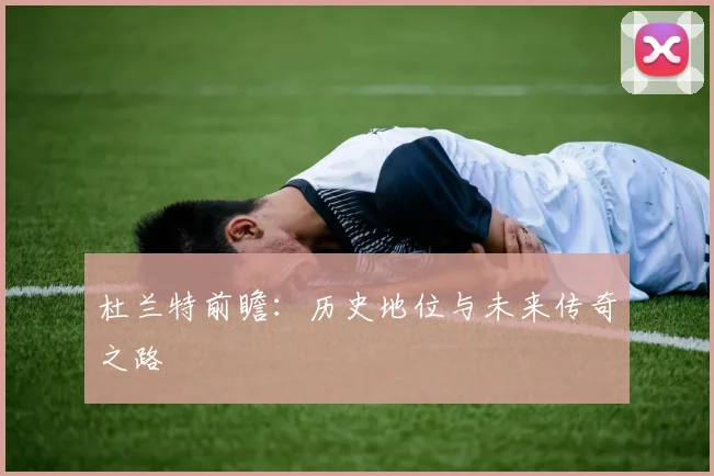 杜兰特前瞻：历史地位与未来传奇之路