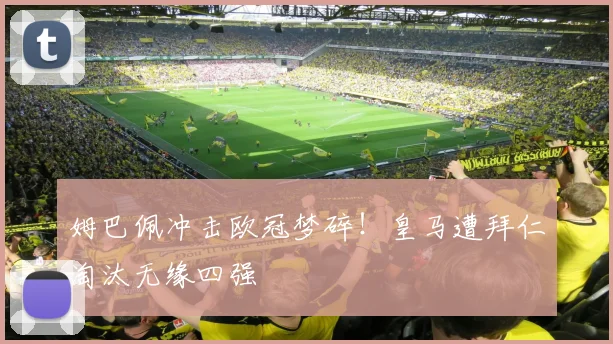 姆巴佩冲击欧冠梦碎！皇马遭拜仁淘汰无缘四强