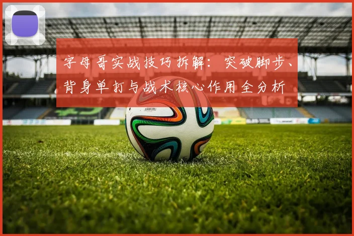 字母哥实战技巧拆解：突破脚步、背身单打与战术核心作用全分析