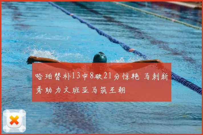 哈珀替补13中8砍21分惊艳 马刺新秀助力文班亚马筑王朝