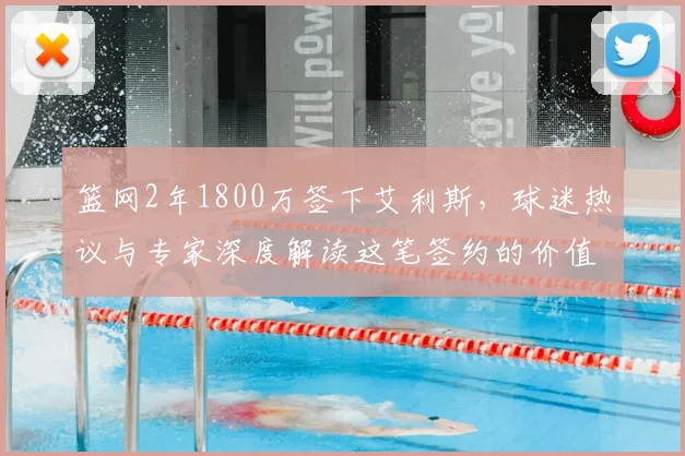 篮网2年1800万签下艾利斯,球迷热议与专家深度解读这笔签约的价值
