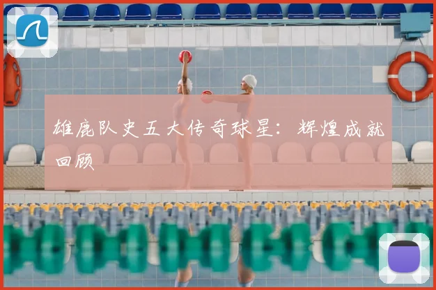 雄鹿队史五大传奇球星：辉煌成就回顾