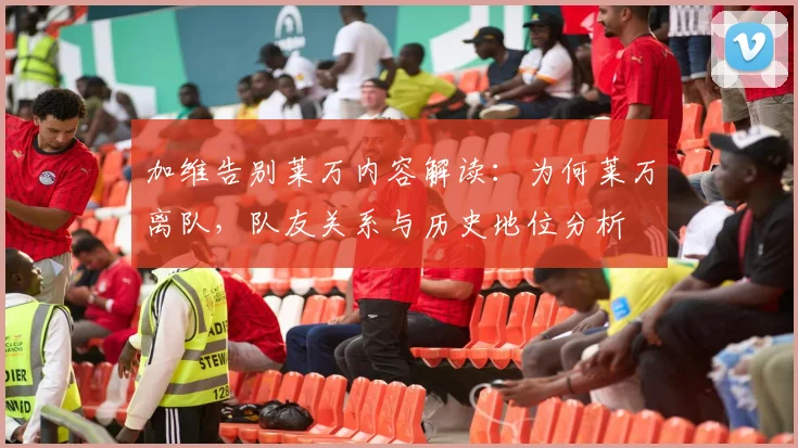 加维告别莱万内容解读:为何莱万离队,队友关系与历史地位分析