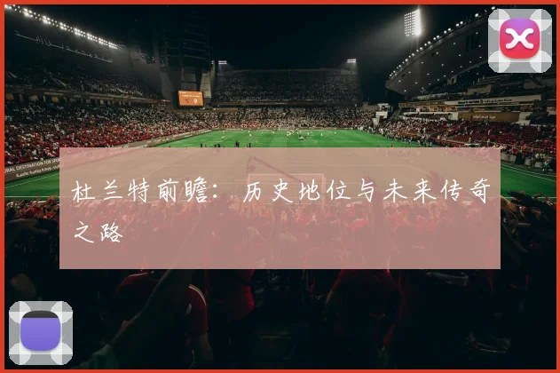 杜兰特前瞻：历史地位与未来传奇之路