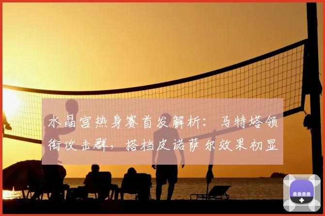 水晶宫热身赛首发解析：马特塔领衔攻击群，搭档皮诺萨尔效果初显