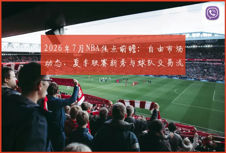 2026年7月NBA焦点前瞻:自由市场动态、夏季联赛新秀与球队交易流言全解析